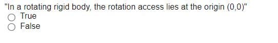 "In a rotating rigid body, the rotation access lies at the origin (0,0)"
O True
False
