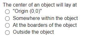 The center of an object will lay at
O "Origin (0,0)"
Somewhere within the object
At the boarders of the object
Outside the object
