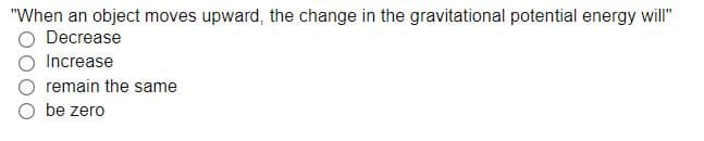 "When an object moves upward, the change in the gravitational potential energy will"
Decrease
Increase
remain the same
be zero
