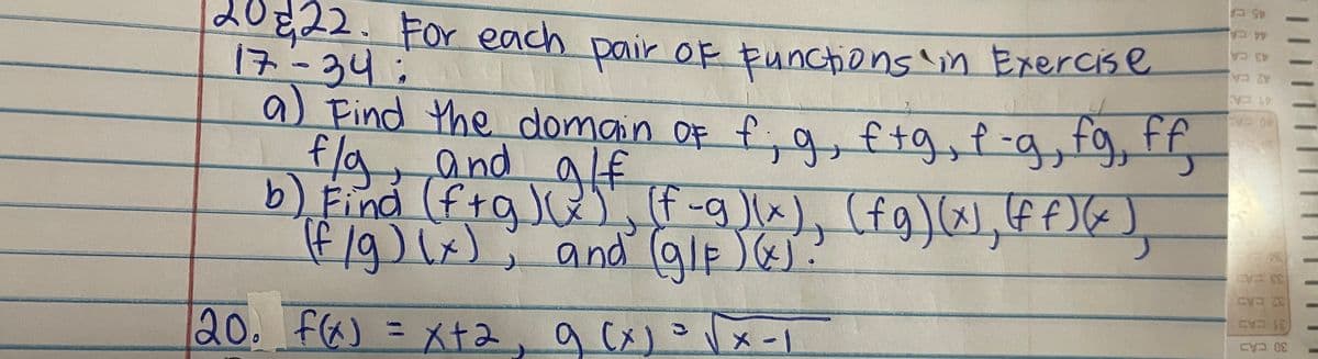 45 CA
44 CA
43 CA
20E22. For each
1は-34:
Find Yhe domain Of f,9
42 CA
pair of punctions 'in Exercise
41 CA
fog
ff
a) , ftg,f-g,tr,
fla,and alf
b) Find (ftq) E),
(f /9)x); and (alp)):
f-9]lx), (fg)(x), ff)
and (glp
9/F)6.
33 CA
32 CAD
31 CAD
30 CAD
Q0. f(x) =メt2,a [x)
9 (x)
メ-|
