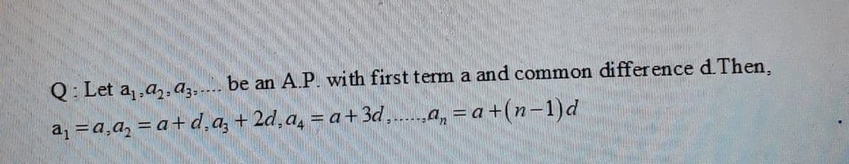 Q: Let a,,a,. az, ---. be an A P. with first term a and common difference d. Then,
a, = a,a, = a+d,a, + 2d,a, = a+3d .a, = a +(n-1)d
