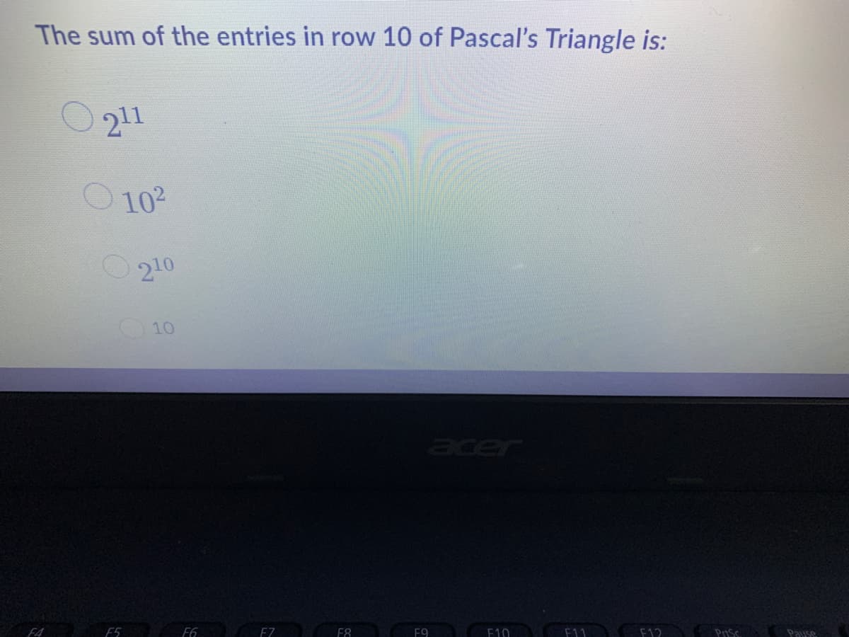 The sum of the entries in row 10 of Pascal's Triangle is:
211
O102
210
eer
F4
E5
F6
EZ
F8
F9
E10
F11
F12
Pause
