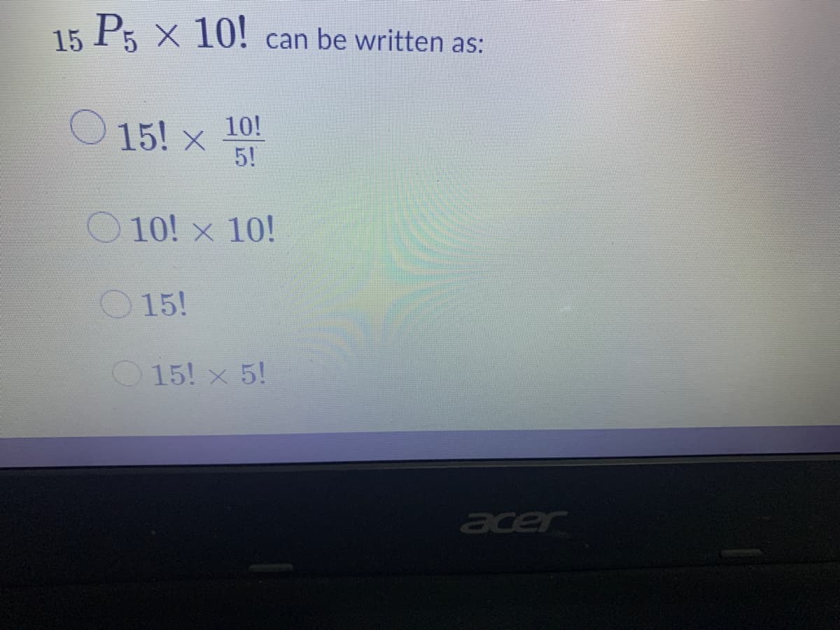 15 P5 × 1O! can be written as:
10!
15! x
5!
O10! x 10!
O15!
15! x 5!
acer
