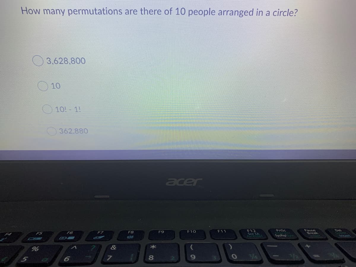 How many permutations are there of 10 people arranged in a circle?
O 3,628,800
10
10!-1!
362.880
acer
Prisc
Pause
reak
F9
F10
F11
F12
Del
F5
F6
F7
F8
Syska
Insert
&
21
19
MA
5n
