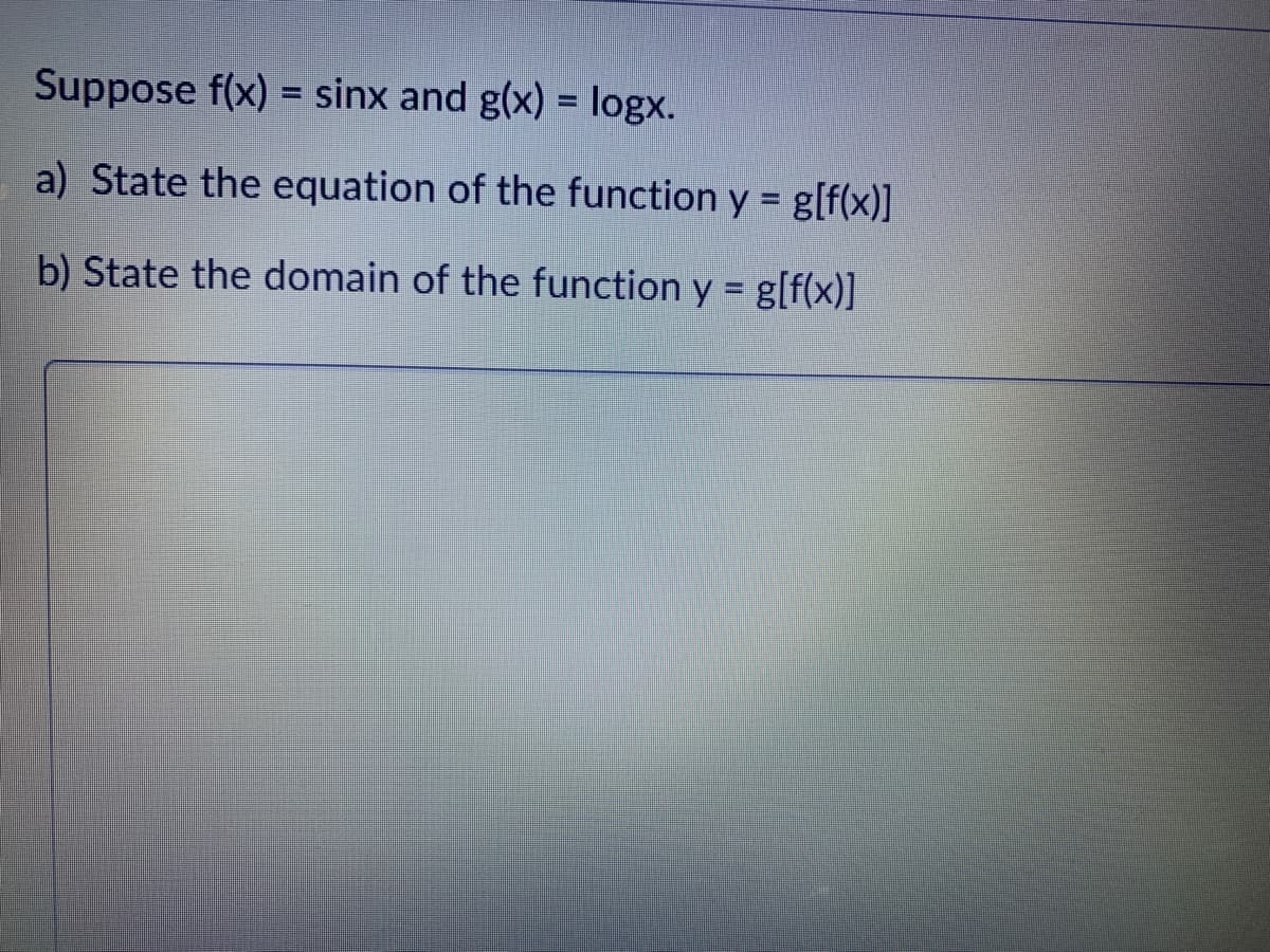 Suppose f(x) = sinx and g(x) = logx.
%D
a) State the equation of the function y = g[f(x)]
%3D
b) State the domain of the function y = g[f(x)]
