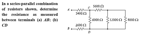 In a series-parallel combination
of resistors shown, determine
56002
the resistance as measured
24002
between terminals (a) AB; (b)
6000 2
120002
80002
CD
26002
B
D
