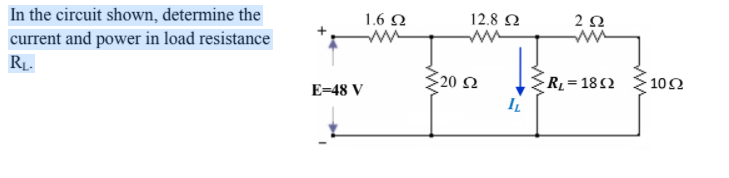 In the circuit shown, determine the
current and power in load resistance
RĮ.
1.6 N
12.8 N
2Ω
ww
320 2
RL = 18 52
10Ω
E=48 V
