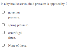 In a hydraulic servo, fluid pressure is opposed by (
O governor
pressure.
O spring pressure.
O centrifugal
force.
None of these.
