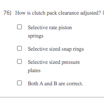 76) How is clutch pack clearance adjusted?
O Selective rate piston
springs
O Selective sized snap rings
O Selective sized pressure
plates
Both A and B are correct.
