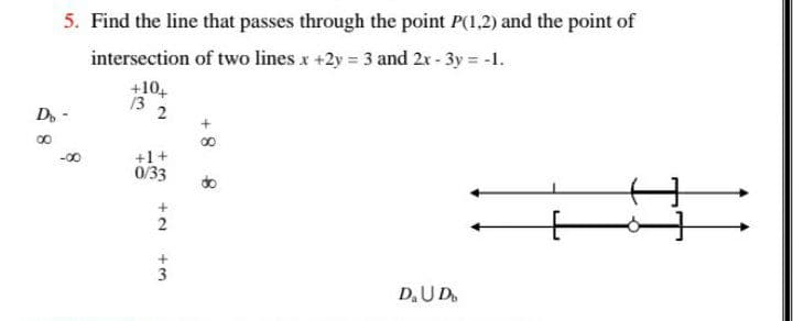 5. Find the line that passes through the point P(1,2) and the point of
intersection of two lines x +2y = 3 and 2r - 3y = -1.
+10,
13
2
D.
-00
+1+
0/33
do
2
3
D,UD.
8.
