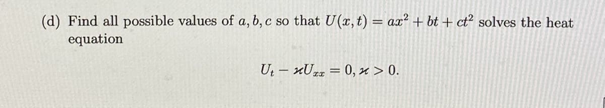 (d) Find all possible values of a, b, c so that U(x, t) = ax² + bt + ct² solves the heat
equation
UtUxx = 0, x > 0.