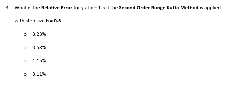 3. What is the Relative Error for y at x = 1.5 if the Second Order Runge Kutta Method is applied
with step size h = 0.5
3.23%
0.58%
1.15%
3.11%
