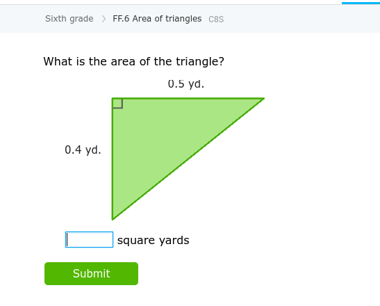 Sixth grade > FF.6 Area of triangles C8s
What is the area of the triangle?
0.5 yd.
0.4 yd.
square yards
Submit
