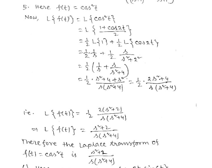 5. Here Ht) = cos^t
Now, L{t))=L{ COSE}
こLS1+ cos2t
-L3+とco>zty
ート
*(は*)
よ.2+4
2.
A (+4)
うが+4t
2(8+2)
lie. L{teti}=
ろ(A44)
7 に
ろ(ろ44」
There fore the Laplace transform os
S4)= cost is
%3D
て
ろ(4)
