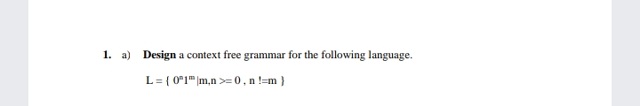 1. a) Design a context free grammar for the following language.
L = { 0*1" |m,n >=0, n !=m }
