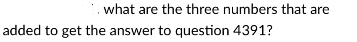 what are the three numbers that are
added to get the answer to question 4391?
