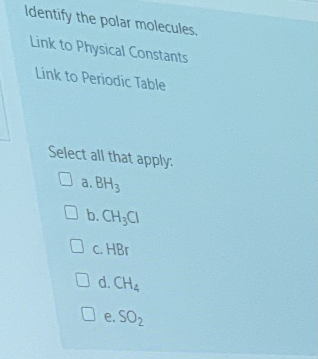 Identify the polar molecules.
Link to Physical Constants
Link to Periodic Table
Select all that apply:
O a. BH3
O b. CH;CI
C. HBr
Od. CH4
O e. SO2
