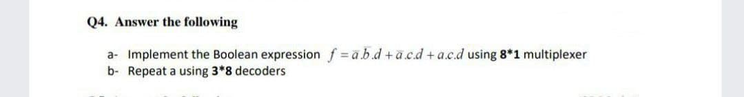 Q4. Answer the following
a- Implement the Boolean expression f = ä.b.d + ä.c.d + a.c.d using 8*1 multiplexer
b- Repeat a using 3*8 decoders
