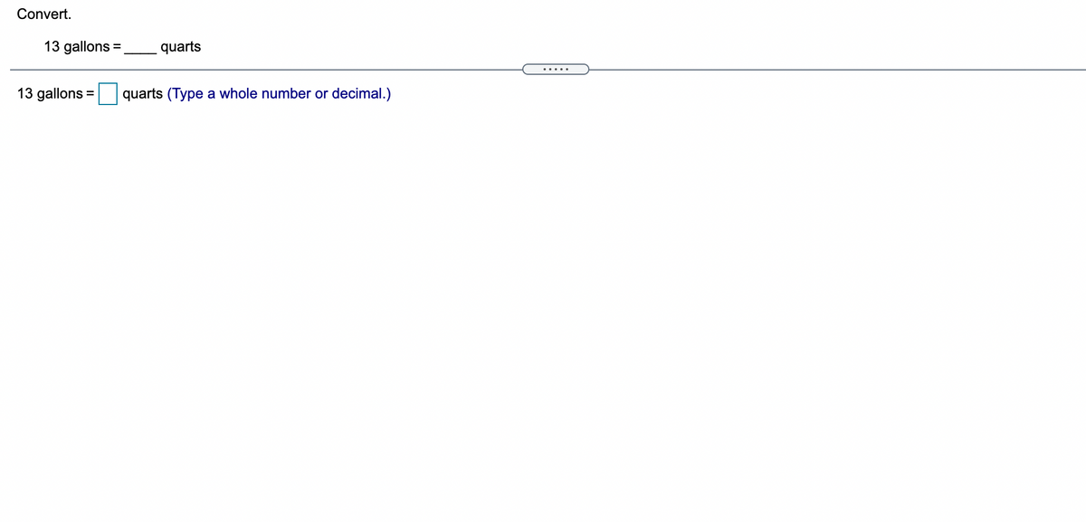 Convert.
13 gallons =
quarts
.....
13 gallons =
quarts (Type a whole number or
decimal.)
