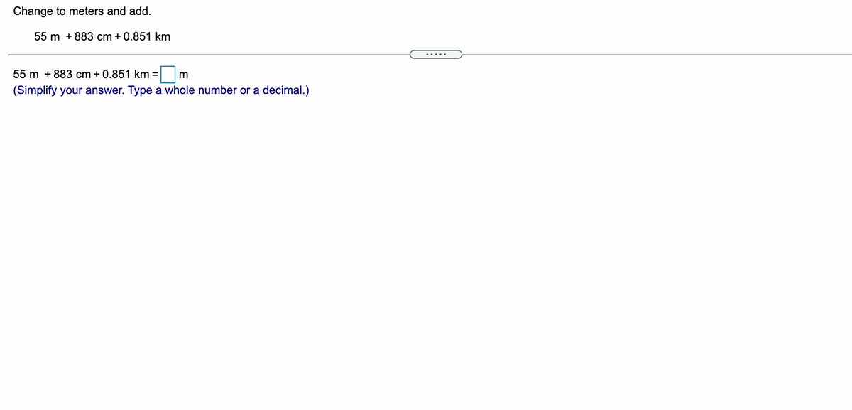 Change to meters and add.
55 m + 883 cm + 0.851 km
.....
55 m +883 cm + 0.851 km =
(Simplify your answer. Type a whole number or a decimal.)
