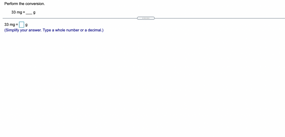 Perform the conversion.
33 mg =
.....
33 mg =
g
(Simplify your answer. Type a whole number or a decimal.)
