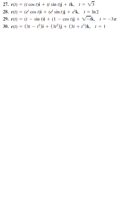 27. r(t) = (t cos t)i + (t sin f)j + tk, t = V3
28. r(t) = (e cos fi + (e sin t)j + ek, t= In2
29. r(t) = (t – sin f)i + (1 -
- cos t)j + V-ik, t = -37
30. r(t) = (3t – ²)i + (3²)j + (3t + t²)k, t= 1
