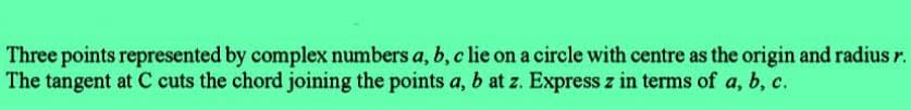 Three points represented by complex numbers a, b, c lie on a circle with centre as the origin and radius r.
The tangent at C cuts the chord joining the points a, b at z. Express z in terms of a, b, c.