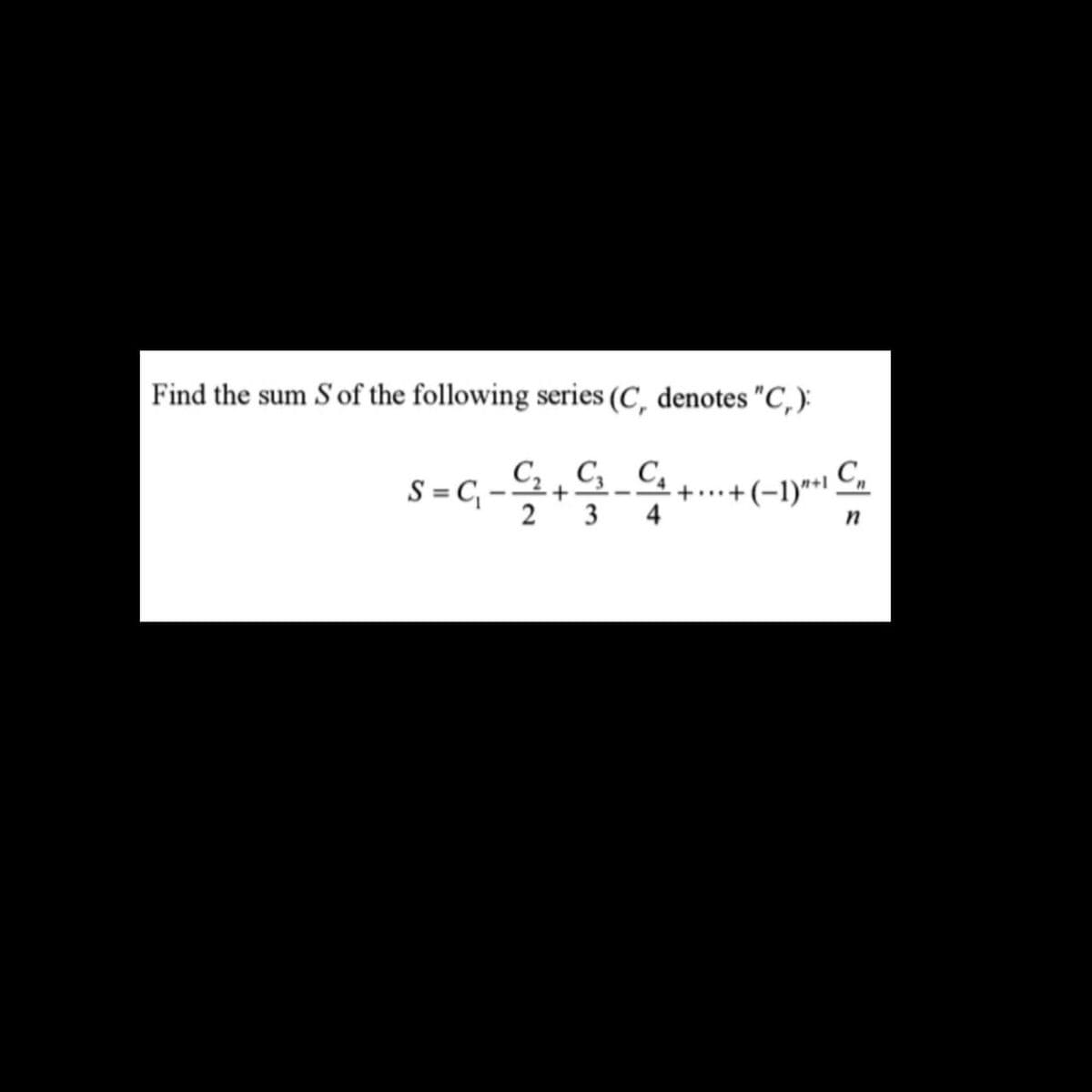 Find the sum S of the following series (C, denotes "C,):
C3
n
S=C₁-₁2 + + G- G +...+
·+··· + (−1) **¹ C₂
3
n