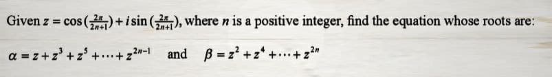 Given z = cos (21)+isin (22), where n is a positive integer, find the equation whose roots are:
2n+1
a = z+z³ + z³ +...+z²"-1 and B=z²+z+...+z²n