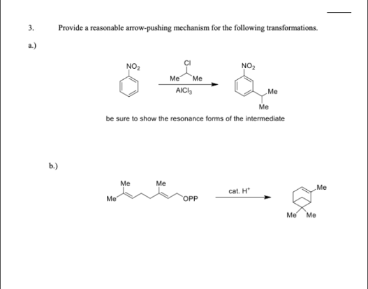 3.
Provide a reasonable arrow-pushing mechanism for the following transformations.
NO2
NO2
Me Me
AIC,
„Me
Me
be sure to show the resonance forms of the intermediate
b.)
Me
Me
„Me
cat. H*
Me
OPP
Me Me
