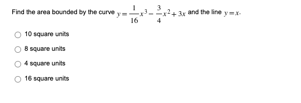 3
3
2
Find the area bounded by the curve y=x²-x² + 3x and the line y=x.
16
4
10 square units
8 square units
4 square units
16 square units