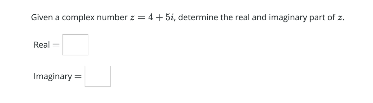 Given a complex number z
4+ 5i, determine the real and imaginary part of z.
Real :
Imaginary =
