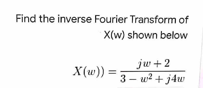 Find the inverse Fourier Transform of
X(w) shown below
jw + 2
3 – w2 + j4w
X(w)) =
