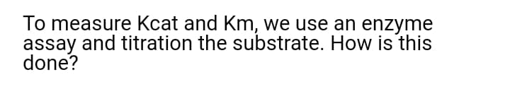 To measure Kcat and Km, we use an enzyme
assay and titration the substrate. How is this
done?
