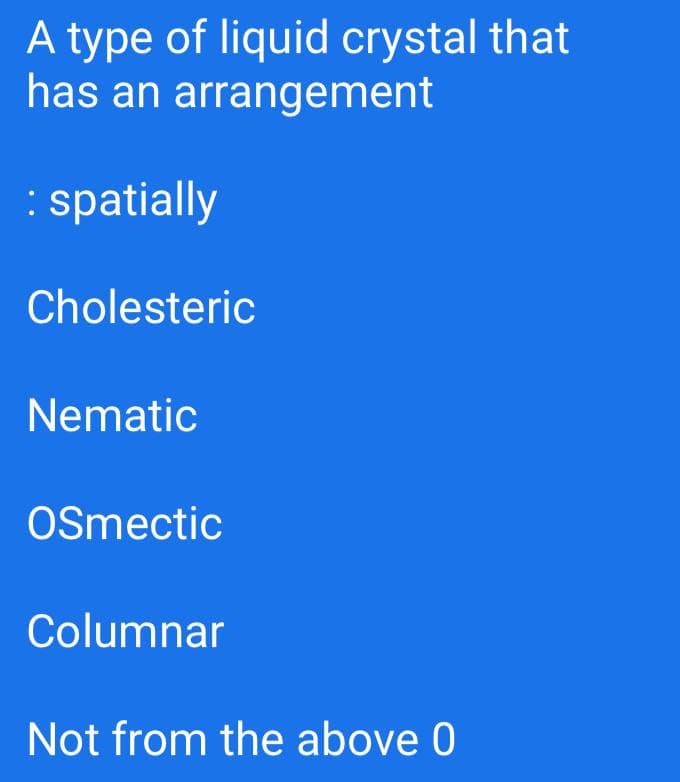 A type of liquid crystal that
has an arrangement
:spatially
Cholesteric
Nematic
OSmectic
Columnar
Not from the above 0