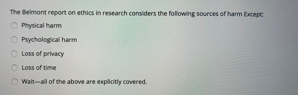 The Belmont report on ethics in research considers the following sources of harm Except:
O Physical harm
Psychological harm
Loss of privacy
Loss of time
Wait-all of the above are explicitly covered.
