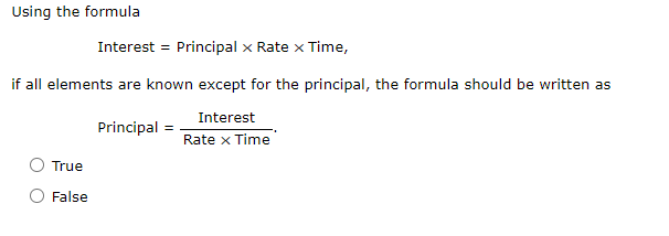 Using the formula
Interest = Principal x Rate x Time,
if all elements are known except for the principal, the formula should be written as
Interest
Principal =
Rate x Time
True
False
