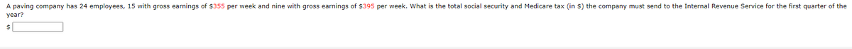 A paving company has 24 employees, 15 with gross earnings of $355 per week and nine with gross earnings of $395 per week. What is the total social security and Medicare tax (in $) the company must send to the Internal Revenue Service for the first quarter of the
year?
