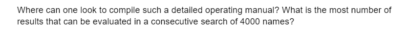 Where can one look to compile such a detailed operating manual? What is the most number of
results that can be evaluated in a consecutive search of 4000 names?