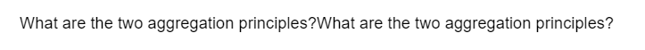 What are the two aggregation principles? What are the two aggregation principles?