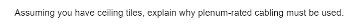 Assuming you have ceiling tiles, explain why plenum-rated cabling must be used.