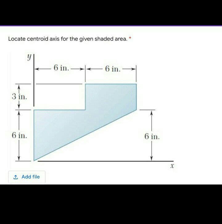 Locate centroid axis for the given shaded area.
6 in.
6 in. –
3 in.
6 in.
6 in.
xr
1 Add file
