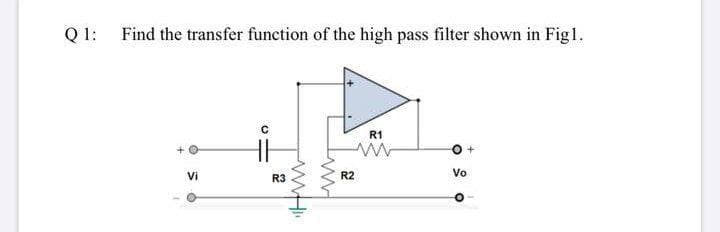 Q 1:
Find the transfer function of the high pass filter shown in Figl.
R1
Vi
R3
R2
Vo
