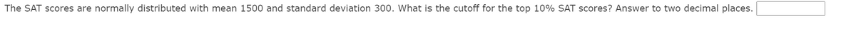 The SAT scores are normally distributed with mean 1500 and standard deviation 300. What is the cutoff for the top 10% SAT scores? Answer to two decimal places.
