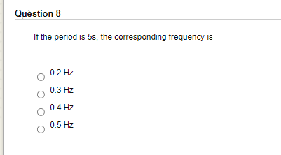 Question 8
If the period is 5s, the corresponding frequency is
0.2 Hz
0.3 Hz
0.4 Hz
0.5 Hz
