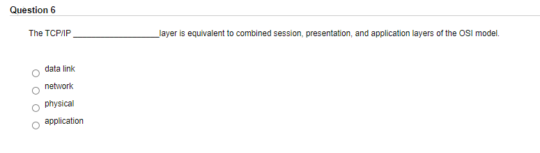 Question 6
The TCP/IP
layer is equivalent to combined session, presentation, and application layers of the OSI model.
data link
network
physical
application
