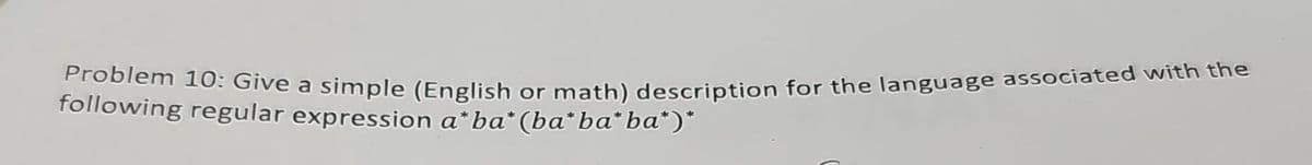 Problem 10: Give a simple (English or math) description for the language associated with the
following regular expression a*ba* (ba* ba*ba*)*