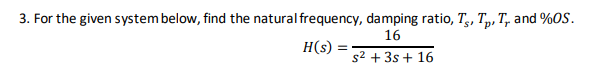 3. For the given system below, find the natural frequency, damping ratio, T,, T„, T, and %OS.
16
H(s) =
s2 + 3s + 16
