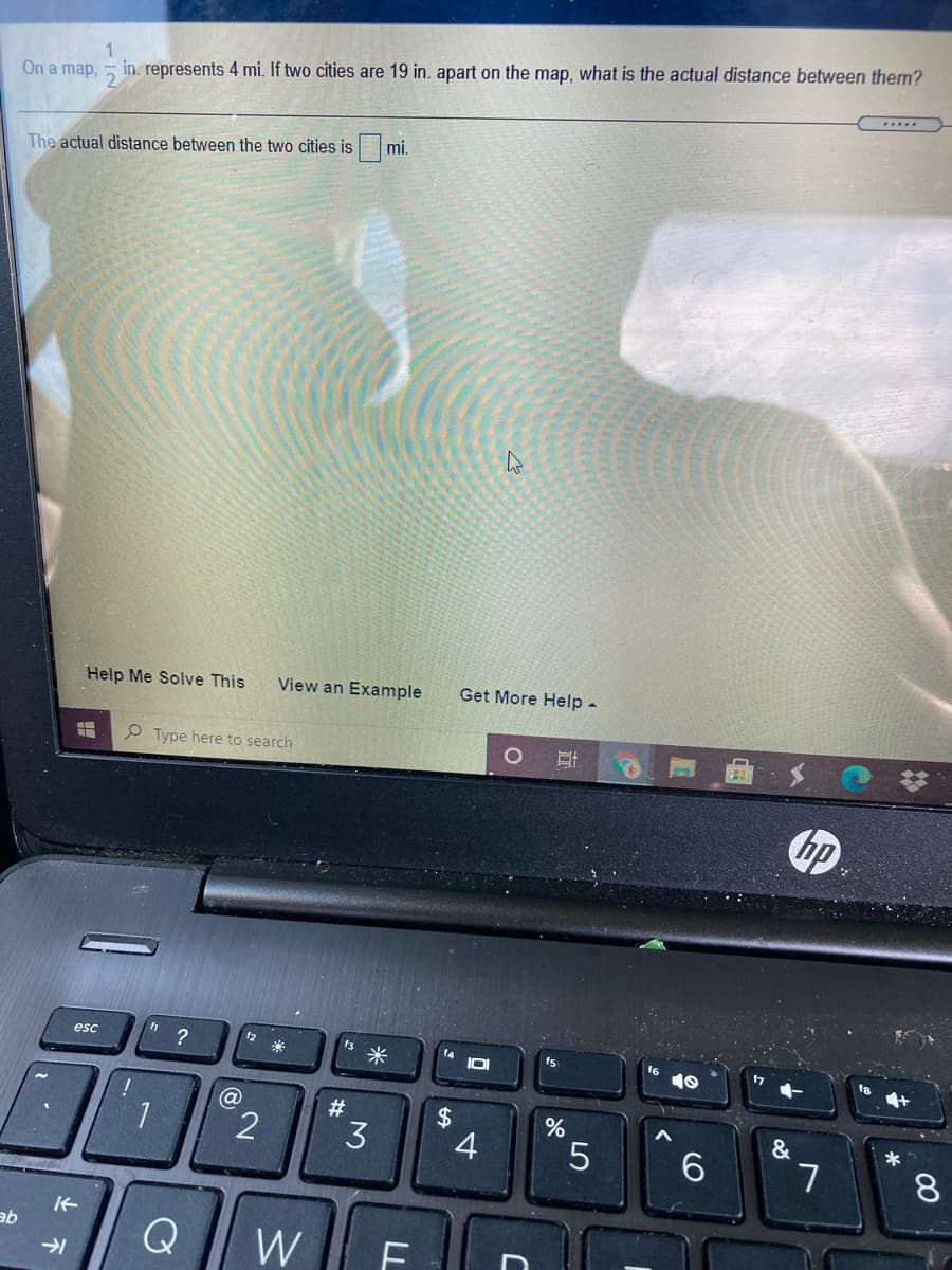 1
in. represents 4 mi. If two cities are 19 in. apart on the map, what is the actual distance between them?
On a map,
....
mi.
The actual distance between the two cities is
Help Me Solve This
View an Example
Get More Help -
P Type here to search
?
12
米
esc
15米
t4
fs
2
3
5
6.
&
ab
W
%24
LL
%23
