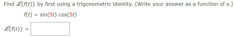 Find L{f(t)} by first using a trigonometric identity. (Write your answer as a function of s.)
f(t) = sin(5t) cos(5t)
L{f(t)} =
